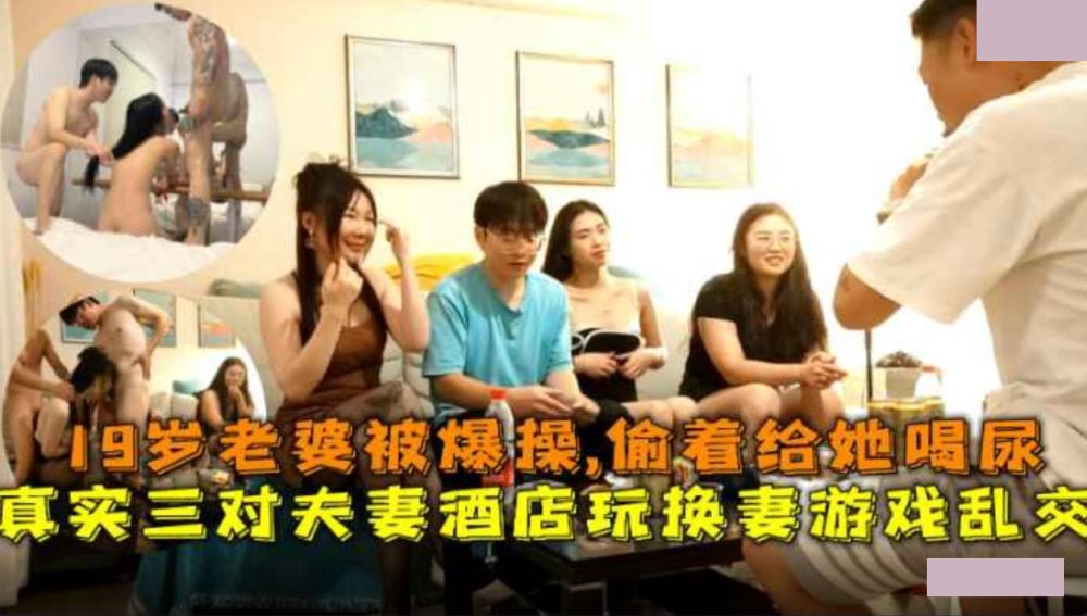 三对夫妻酒店玩换妻乱交游戏 19岁老婆被爆操透着给她喝尿