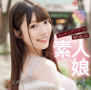 NPJS-231 マッチングアプリで知り合った素人娘 SEXのために上京してくれるセフレをハメ撮りAV出演させてみた。