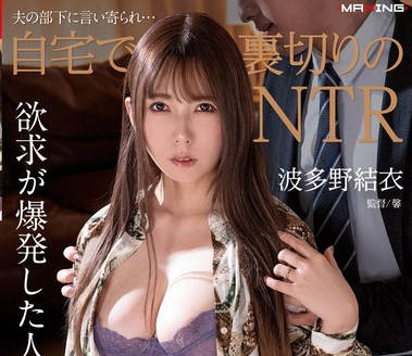 MXGS-1336 夫の部下に言い寄られ&hellip;自宅で裏切りのNTR 波多野結衣